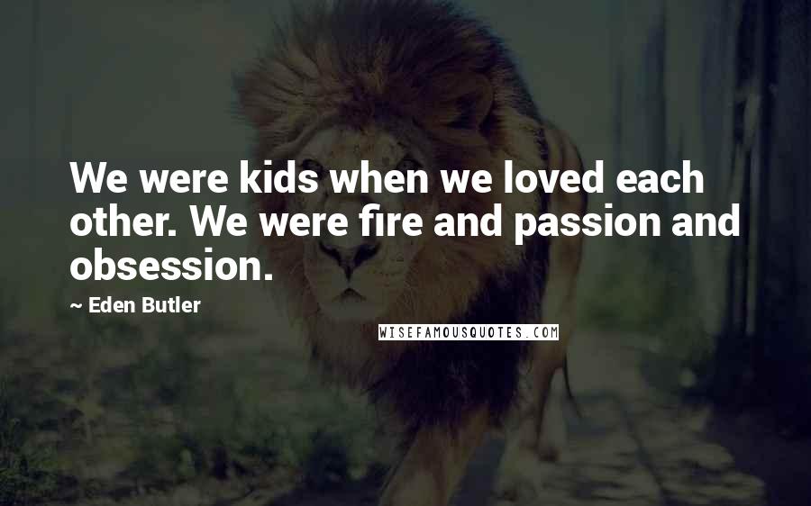 Eden Butler Quotes: We were kids when we loved each other. We were fire and passion and obsession.