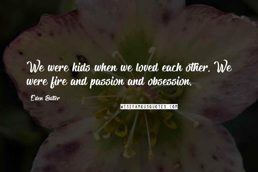 Eden Butler Quotes: We were kids when we loved each other. We were fire and passion and obsession.