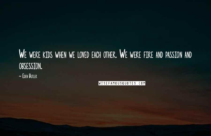 Eden Butler Quotes: We were kids when we loved each other. We were fire and passion and obsession.