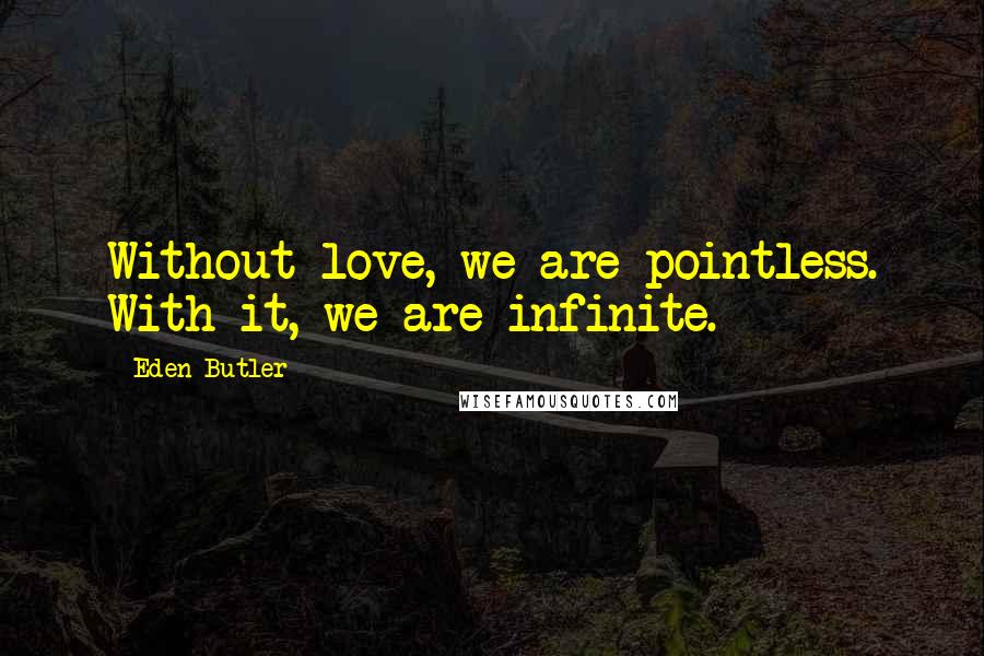 Eden Butler Quotes: Without love, we are pointless. With it, we are infinite.