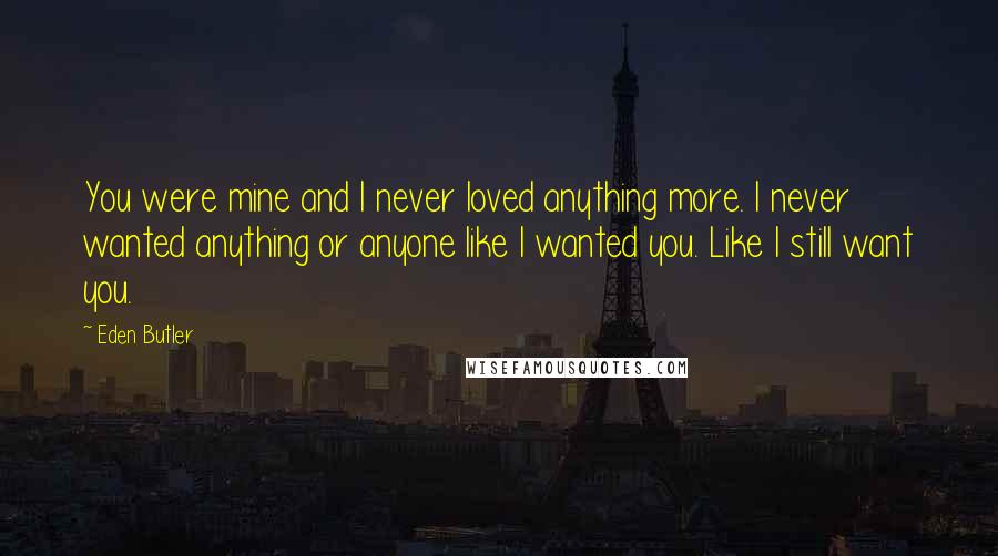 Eden Butler Quotes: You were mine and I never loved anything more. I never wanted anything or anyone like I wanted you. Like I still want you.