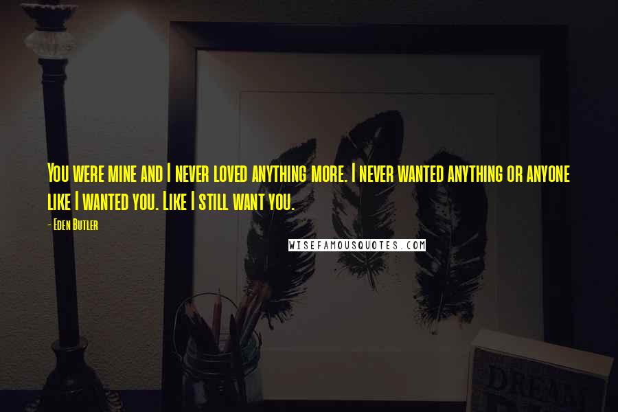 Eden Butler Quotes: You were mine and I never loved anything more. I never wanted anything or anyone like I wanted you. Like I still want you.