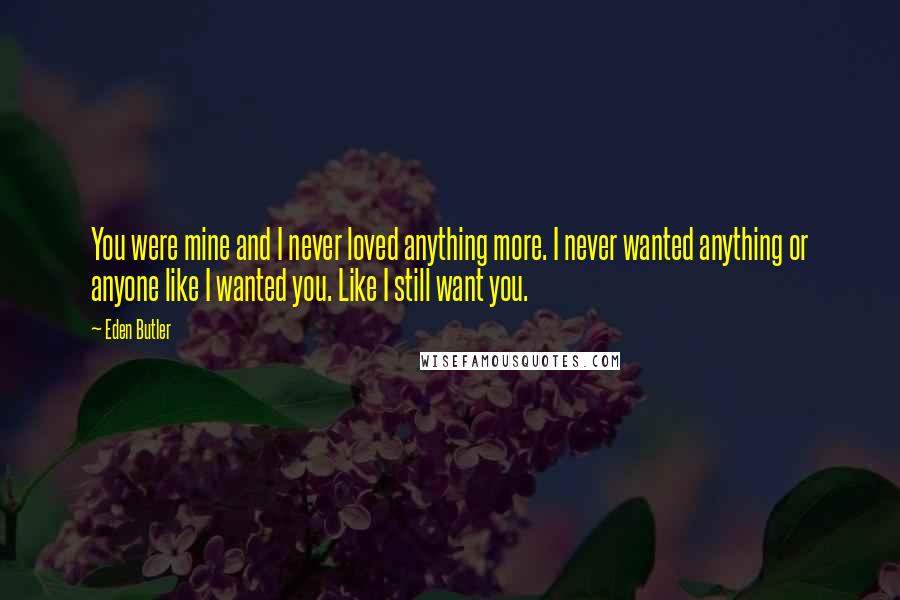 Eden Butler Quotes: You were mine and I never loved anything more. I never wanted anything or anyone like I wanted you. Like I still want you.