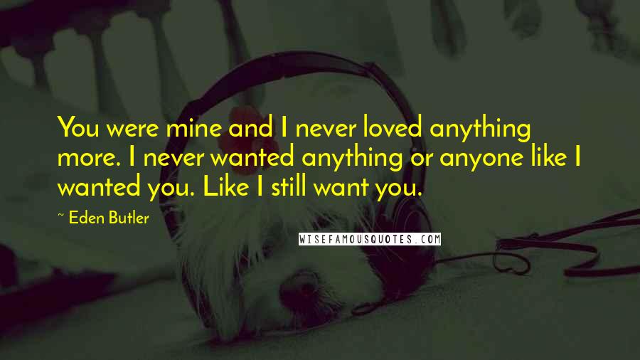 Eden Butler Quotes: You were mine and I never loved anything more. I never wanted anything or anyone like I wanted you. Like I still want you.