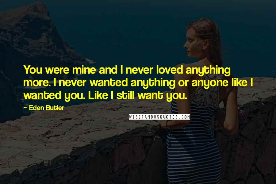 Eden Butler Quotes: You were mine and I never loved anything more. I never wanted anything or anyone like I wanted you. Like I still want you.