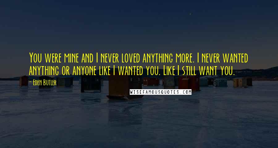 Eden Butler Quotes: You were mine and I never loved anything more. I never wanted anything or anyone like I wanted you. Like I still want you.