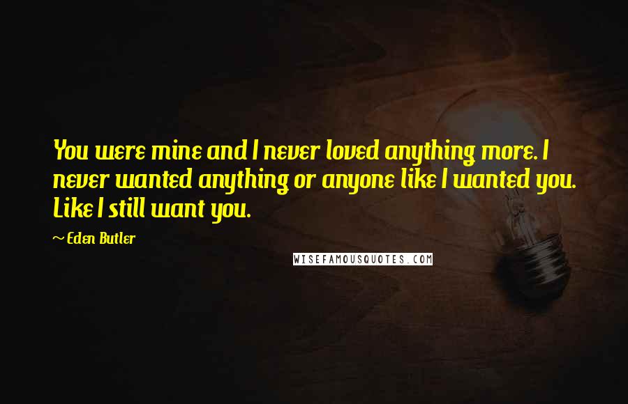 Eden Butler Quotes: You were mine and I never loved anything more. I never wanted anything or anyone like I wanted you. Like I still want you.