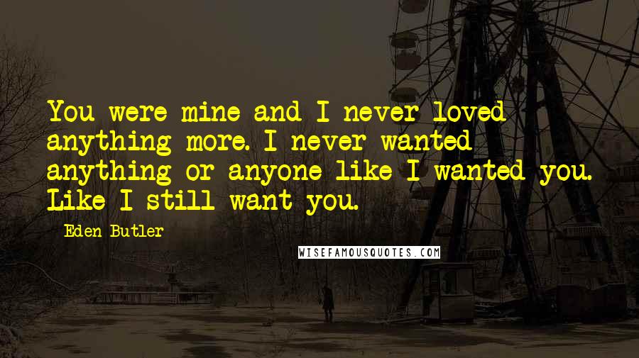 Eden Butler Quotes: You were mine and I never loved anything more. I never wanted anything or anyone like I wanted you. Like I still want you.