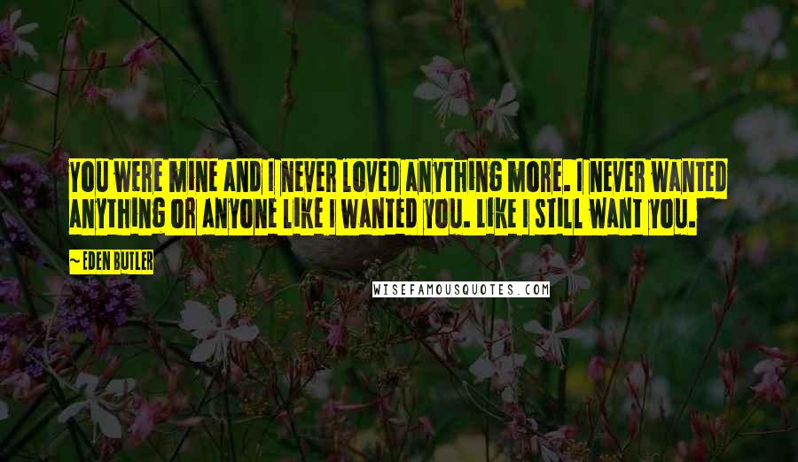 Eden Butler Quotes: You were mine and I never loved anything more. I never wanted anything or anyone like I wanted you. Like I still want you.