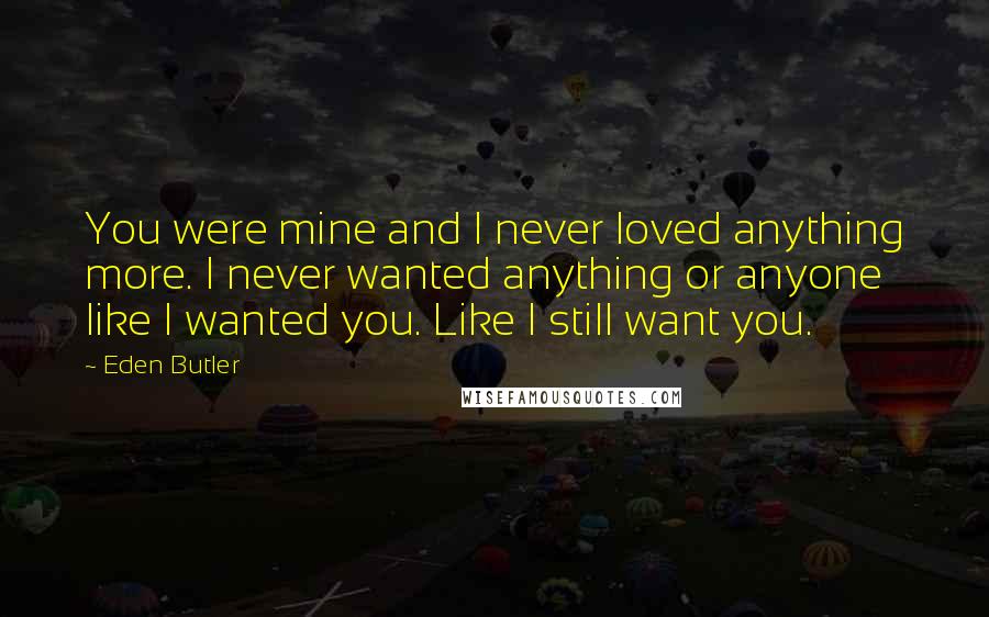 Eden Butler Quotes: You were mine and I never loved anything more. I never wanted anything or anyone like I wanted you. Like I still want you.