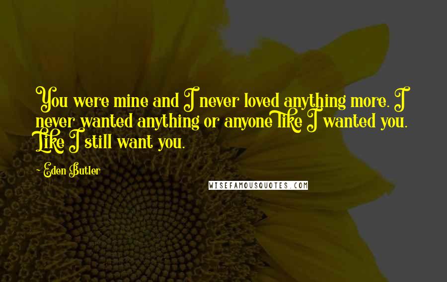 Eden Butler Quotes: You were mine and I never loved anything more. I never wanted anything or anyone like I wanted you. Like I still want you.