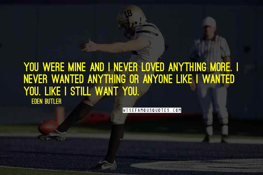 Eden Butler Quotes: You were mine and I never loved anything more. I never wanted anything or anyone like I wanted you. Like I still want you.