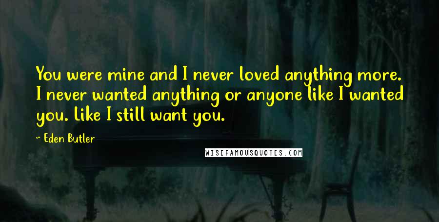 Eden Butler Quotes: You were mine and I never loved anything more. I never wanted anything or anyone like I wanted you. Like I still want you.