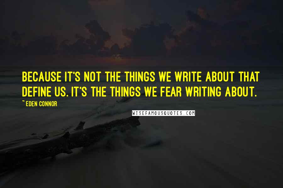 Eden Connor Quotes: Because it's not the things we write about that define us. It's the things we fear writing about.