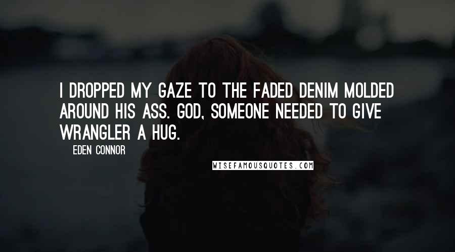 Eden Connor Quotes: I dropped my gaze to the faded denim molded around his ass. God, someone needed to give Wrangler a hug.