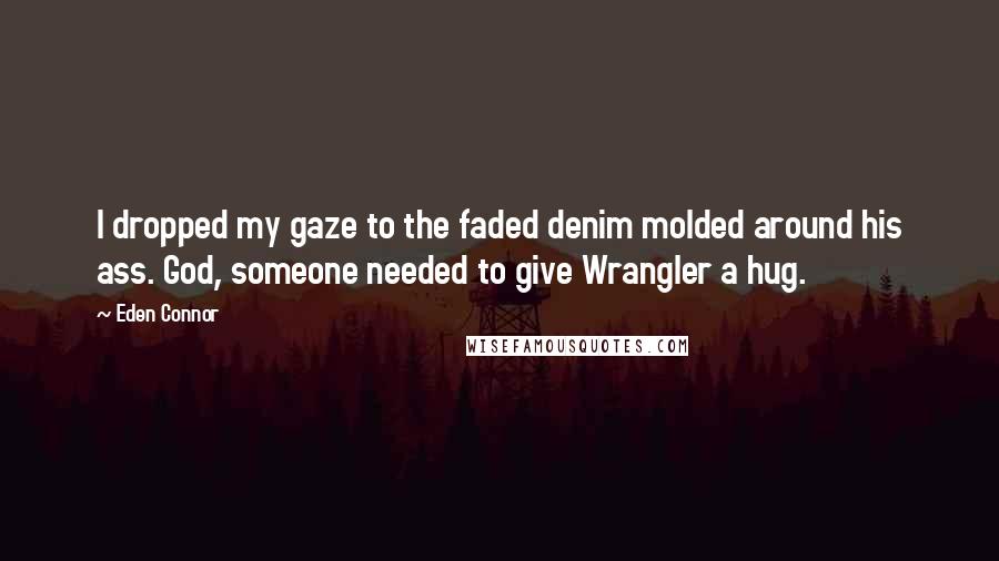 Eden Connor Quotes: I dropped my gaze to the faded denim molded around his ass. God, someone needed to give Wrangler a hug.