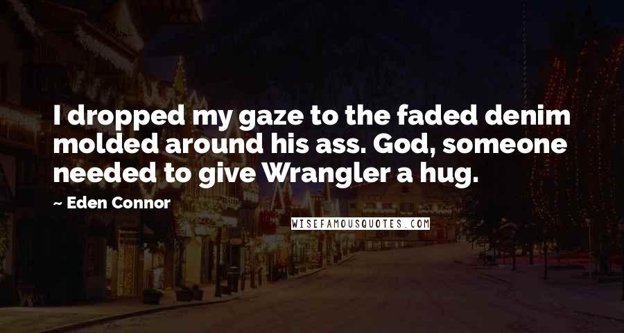 Eden Connor Quotes: I dropped my gaze to the faded denim molded around his ass. God, someone needed to give Wrangler a hug.