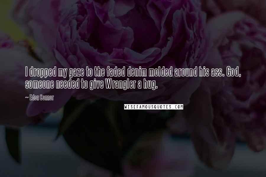 Eden Connor Quotes: I dropped my gaze to the faded denim molded around his ass. God, someone needed to give Wrangler a hug.