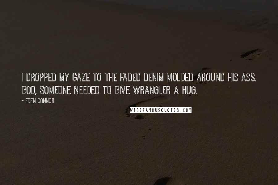 Eden Connor Quotes: I dropped my gaze to the faded denim molded around his ass. God, someone needed to give Wrangler a hug.