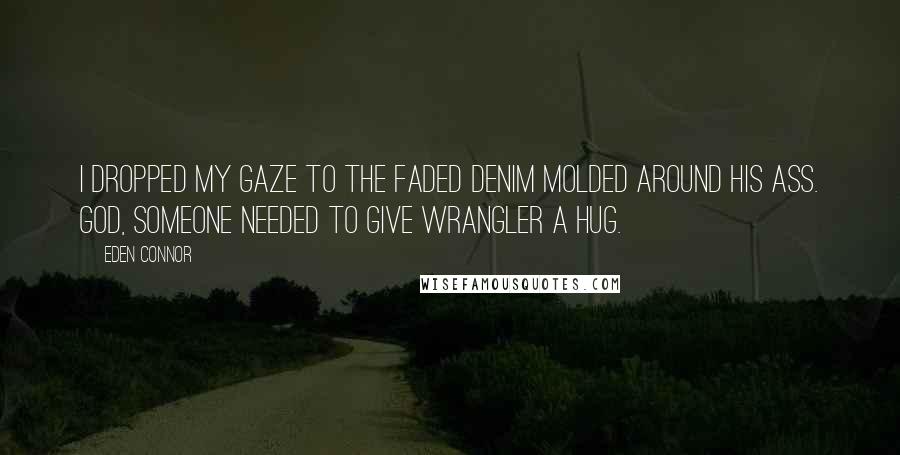 Eden Connor Quotes: I dropped my gaze to the faded denim molded around his ass. God, someone needed to give Wrangler a hug.