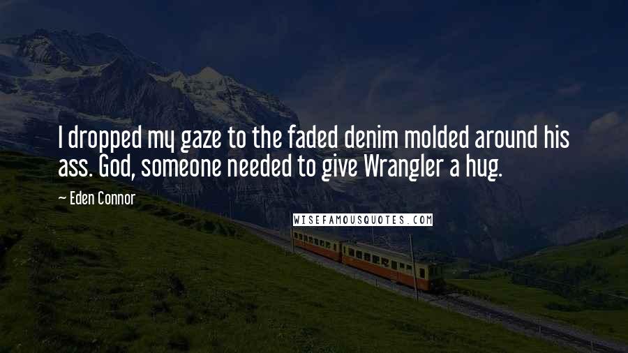 Eden Connor Quotes: I dropped my gaze to the faded denim molded around his ass. God, someone needed to give Wrangler a hug.