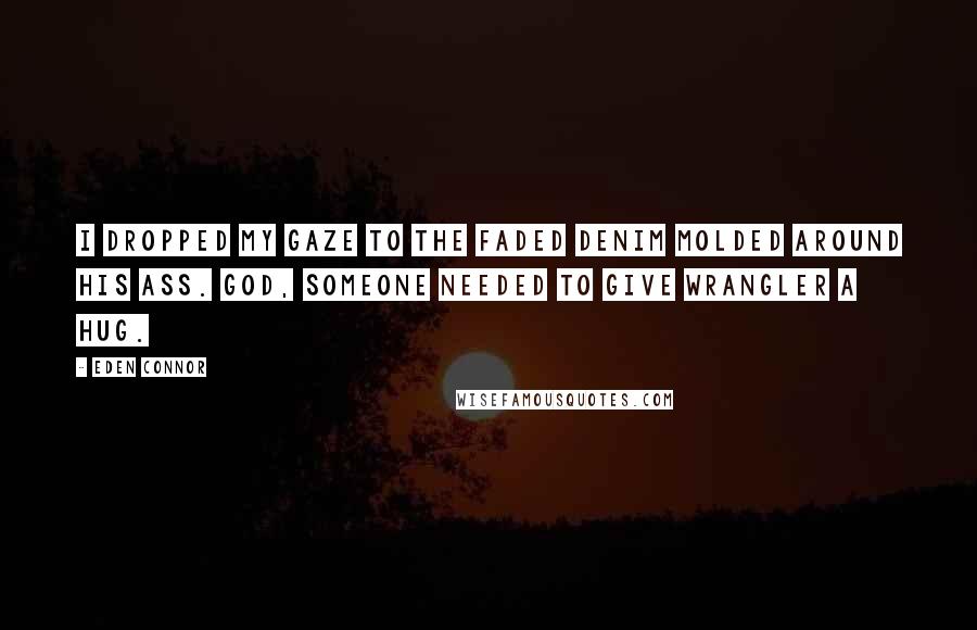 Eden Connor Quotes: I dropped my gaze to the faded denim molded around his ass. God, someone needed to give Wrangler a hug.