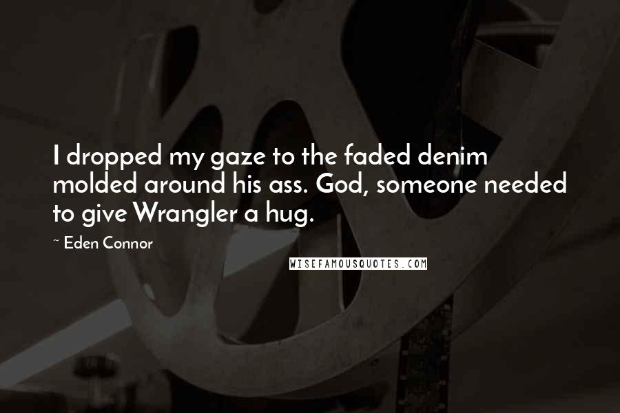 Eden Connor Quotes: I dropped my gaze to the faded denim molded around his ass. God, someone needed to give Wrangler a hug.