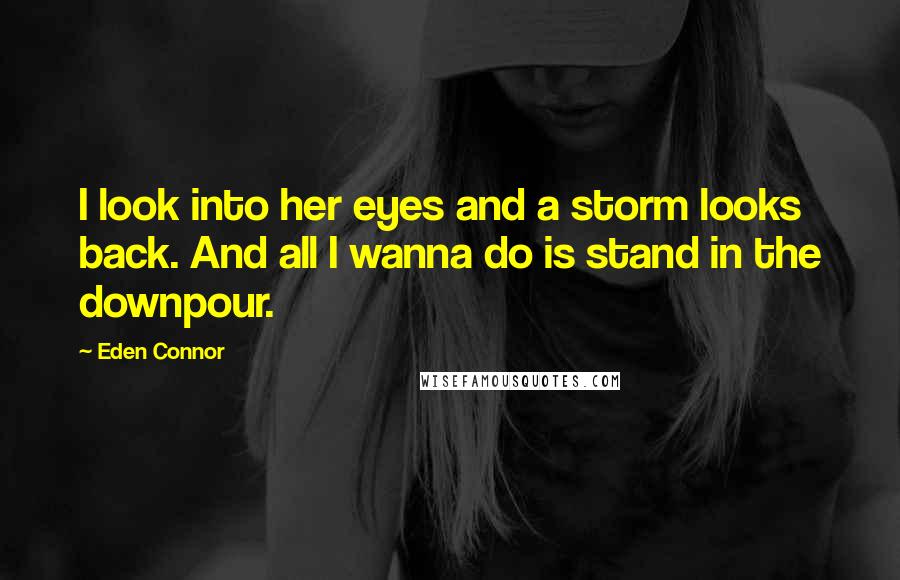 Eden Connor Quotes: I look into her eyes and a storm looks back. And all I wanna do is stand in the downpour.