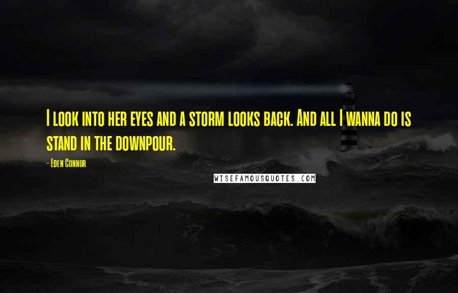 Eden Connor Quotes: I look into her eyes and a storm looks back. And all I wanna do is stand in the downpour.