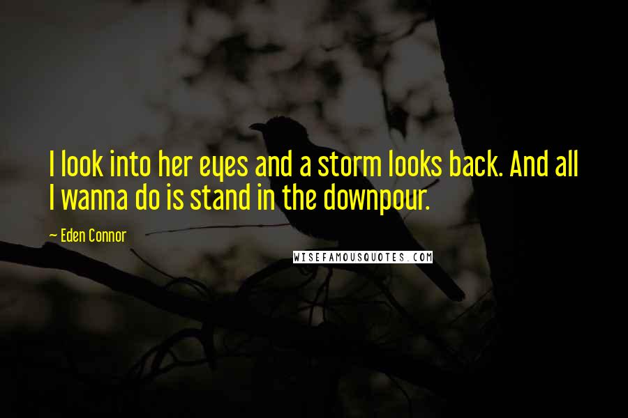 Eden Connor Quotes: I look into her eyes and a storm looks back. And all I wanna do is stand in the downpour.