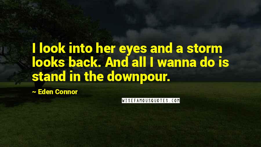 Eden Connor Quotes: I look into her eyes and a storm looks back. And all I wanna do is stand in the downpour.