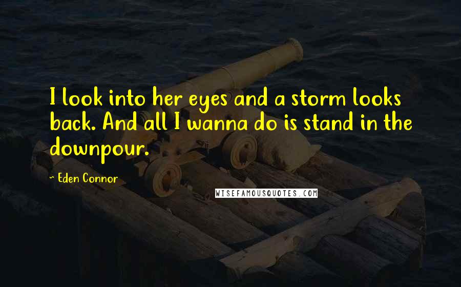 Eden Connor Quotes: I look into her eyes and a storm looks back. And all I wanna do is stand in the downpour.