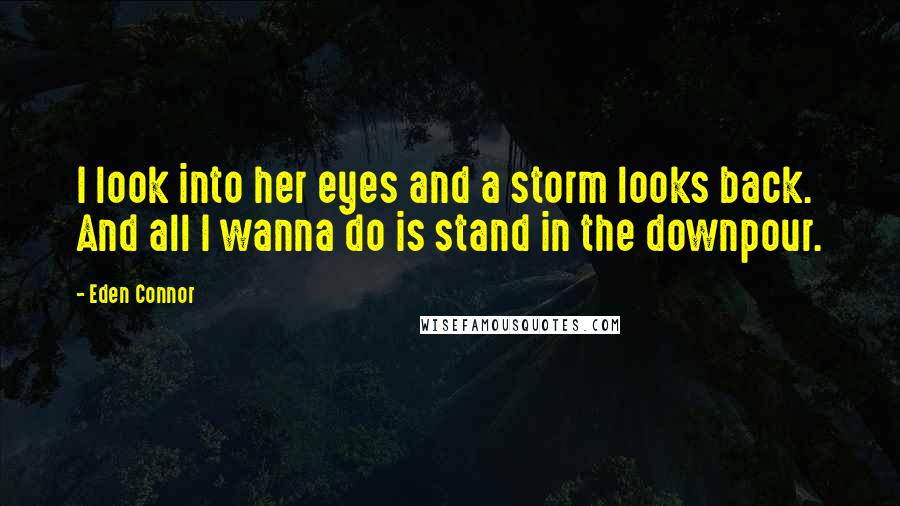 Eden Connor Quotes: I look into her eyes and a storm looks back. And all I wanna do is stand in the downpour.