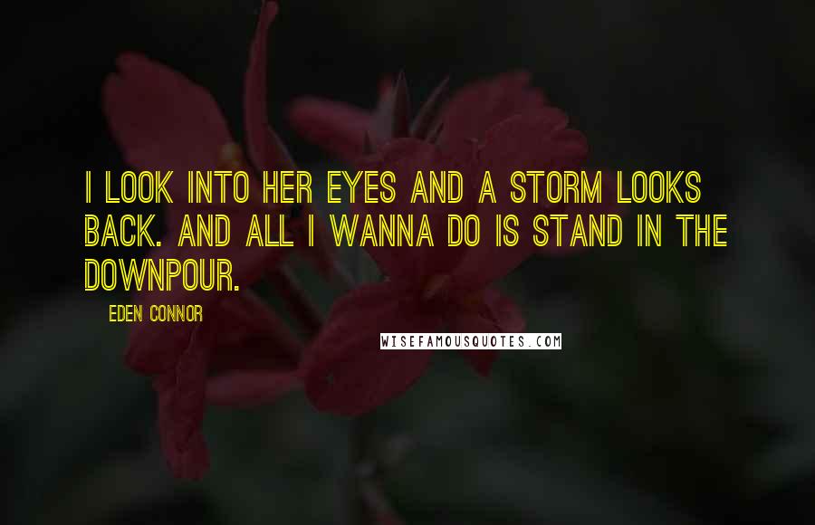 Eden Connor Quotes: I look into her eyes and a storm looks back. And all I wanna do is stand in the downpour.