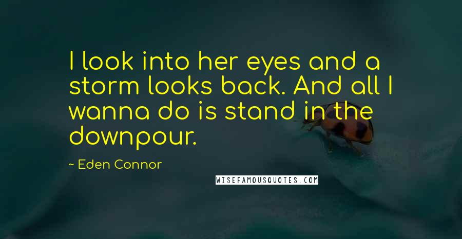 Eden Connor Quotes: I look into her eyes and a storm looks back. And all I wanna do is stand in the downpour.