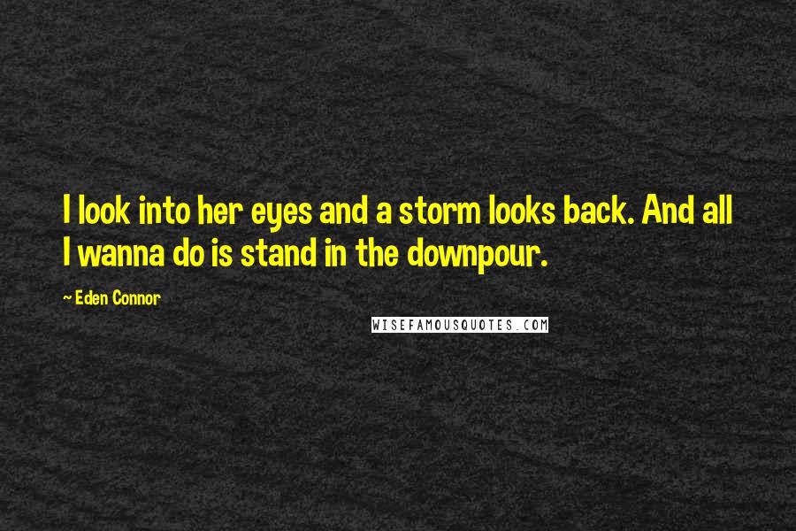 Eden Connor Quotes: I look into her eyes and a storm looks back. And all I wanna do is stand in the downpour.