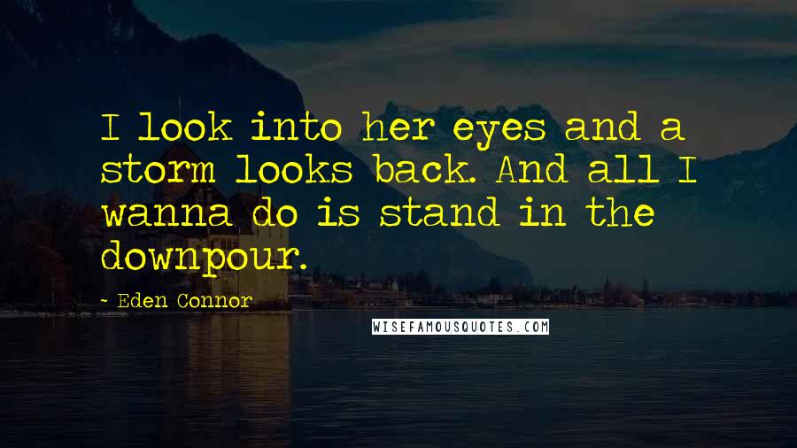 Eden Connor Quotes: I look into her eyes and a storm looks back. And all I wanna do is stand in the downpour.