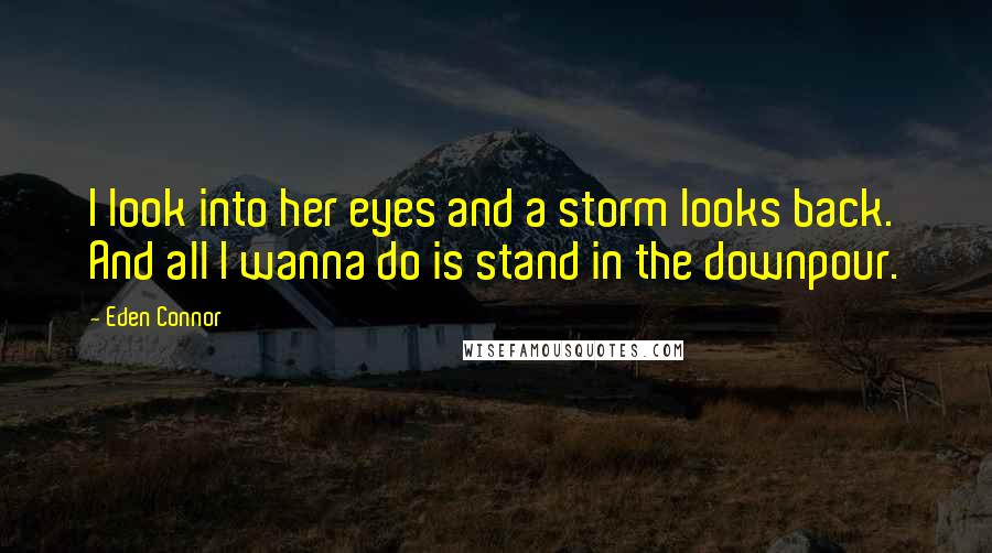 Eden Connor Quotes: I look into her eyes and a storm looks back. And all I wanna do is stand in the downpour.