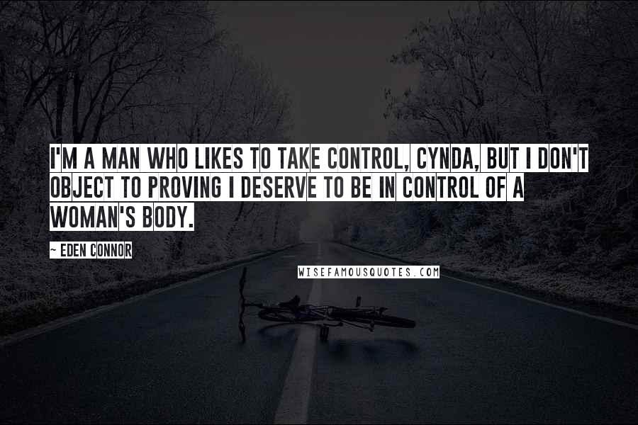 Eden Connor Quotes: I'm a man who likes to take control, Cynda, but I don't object to proving I deserve to be in control of a woman's body.