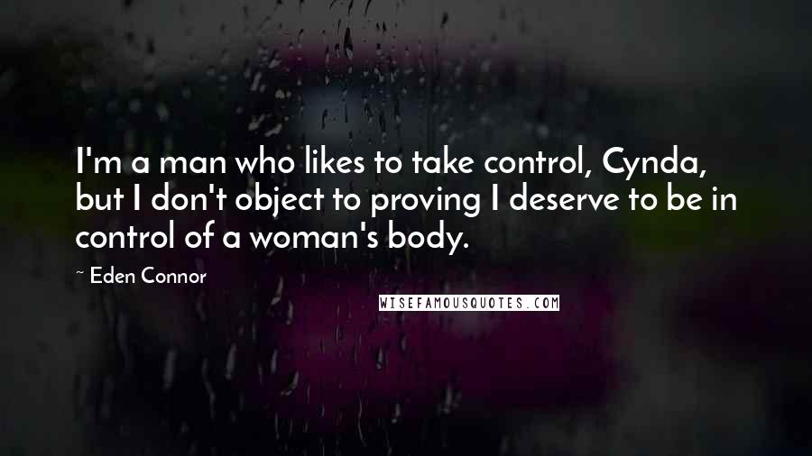 Eden Connor Quotes: I'm a man who likes to take control, Cynda, but I don't object to proving I deserve to be in control of a woman's body.