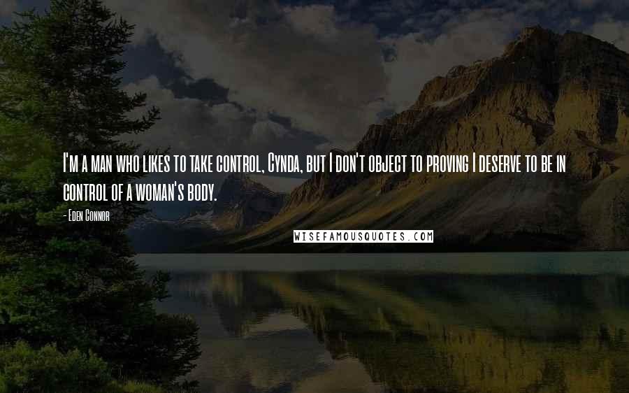 Eden Connor Quotes: I'm a man who likes to take control, Cynda, but I don't object to proving I deserve to be in control of a woman's body.