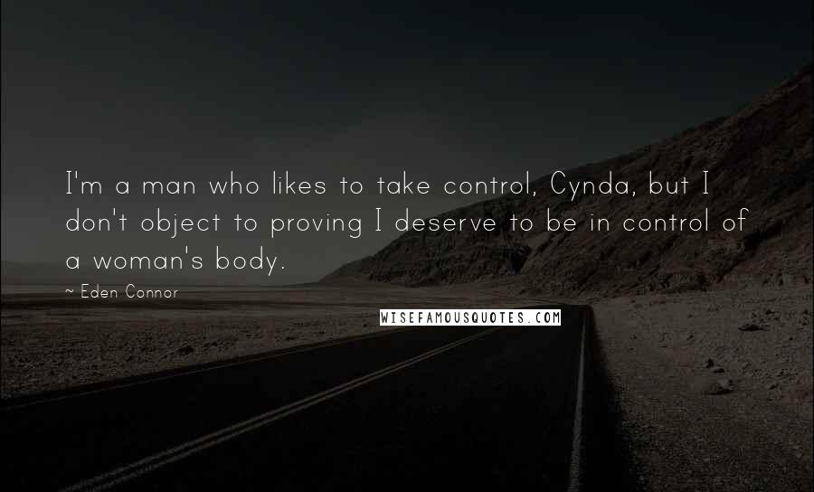 Eden Connor Quotes: I'm a man who likes to take control, Cynda, but I don't object to proving I deserve to be in control of a woman's body.