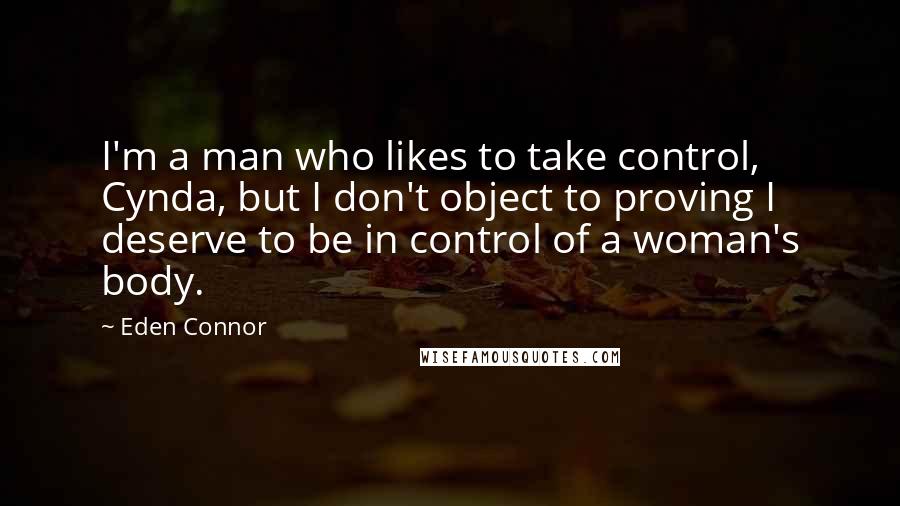 Eden Connor Quotes: I'm a man who likes to take control, Cynda, but I don't object to proving I deserve to be in control of a woman's body.