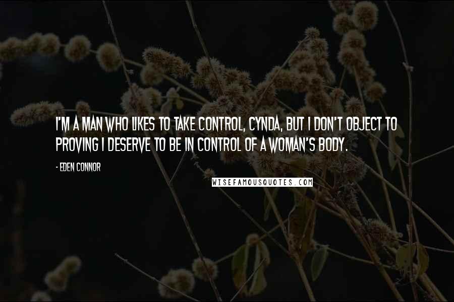 Eden Connor Quotes: I'm a man who likes to take control, Cynda, but I don't object to proving I deserve to be in control of a woman's body.