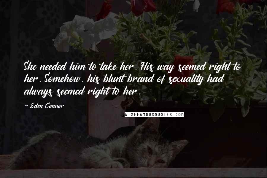 Eden Connor Quotes: She needed him to take her. His way seemed right to her. Somehow, his blunt brand of sexuality had always seemed right to her.