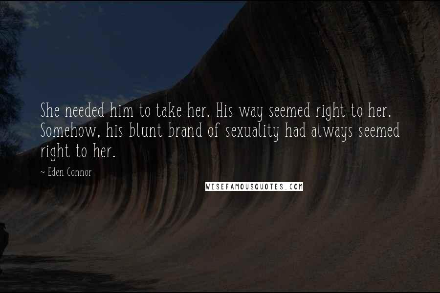 Eden Connor Quotes: She needed him to take her. His way seemed right to her. Somehow, his blunt brand of sexuality had always seemed right to her.