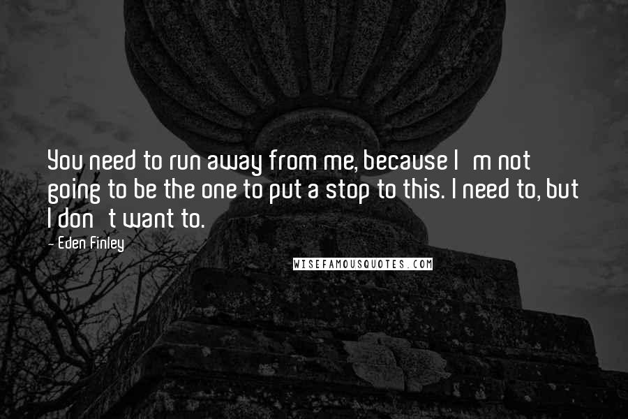 Eden Finley Quotes: You need to run away from me, because I'm not going to be the one to put a stop to this. I need to, but I don't want to.