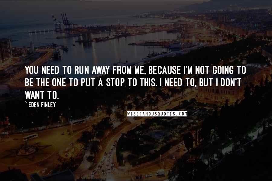 Eden Finley Quotes: You need to run away from me, because I'm not going to be the one to put a stop to this. I need to, but I don't want to.