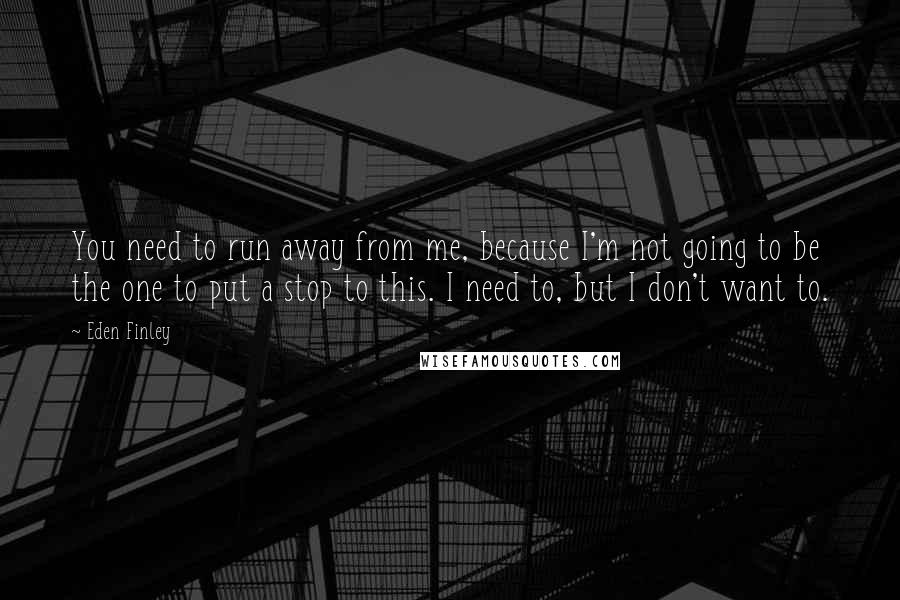 Eden Finley Quotes: You need to run away from me, because I'm not going to be the one to put a stop to this. I need to, but I don't want to.