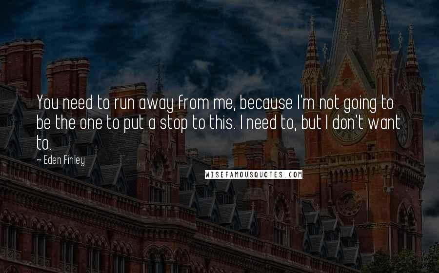 Eden Finley Quotes: You need to run away from me, because I'm not going to be the one to put a stop to this. I need to, but I don't want to.